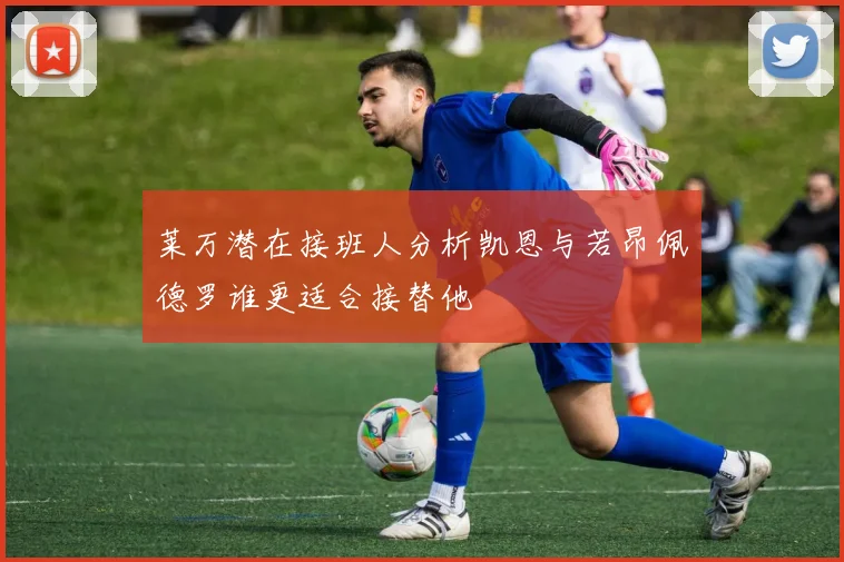 莱万潜在接班人分析凯恩与若昂佩德罗谁更适合接替他