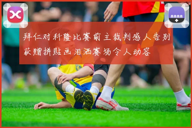拜仁对科隆比赛前主裁判感人告别获赠拼贴画泪洒赛场令人动容