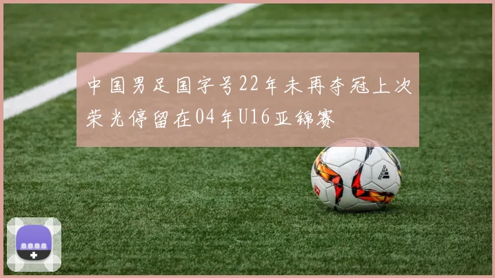 中国男足国字号22年未再夺冠上次荣光停留在04年U16亚锦赛