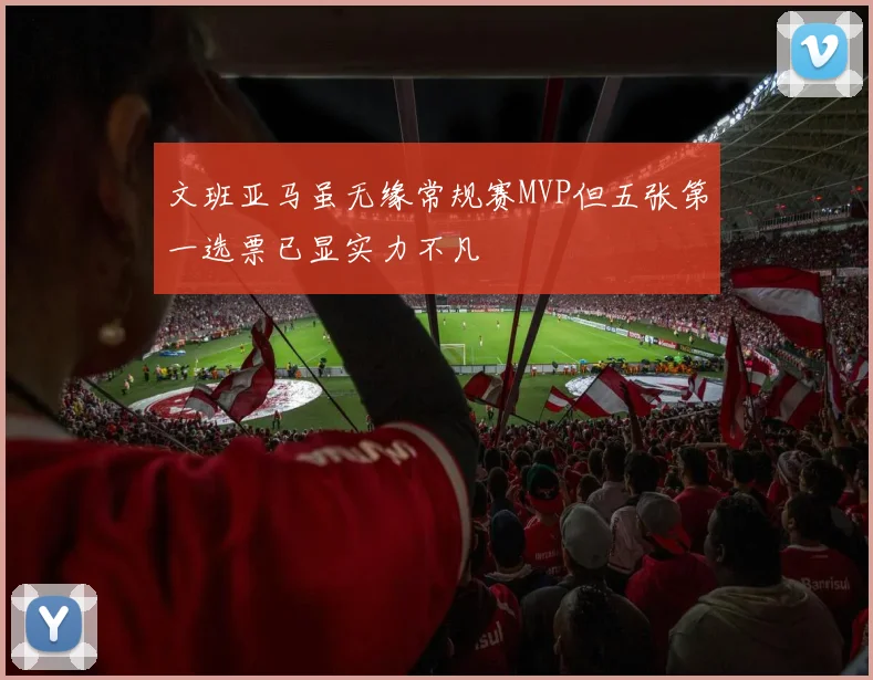 文班亚马虽无缘常规赛MVP但五张第一选票已显实力不凡
