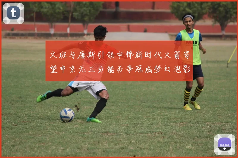 文班与唐斯引领中锋新时代火箭寄望申京无三分能否争冠成梦幻泡影
