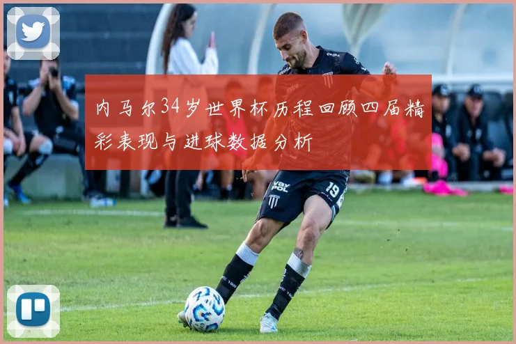 内马尔34岁世界杯历程回顾四届精彩表现与进球数据分析