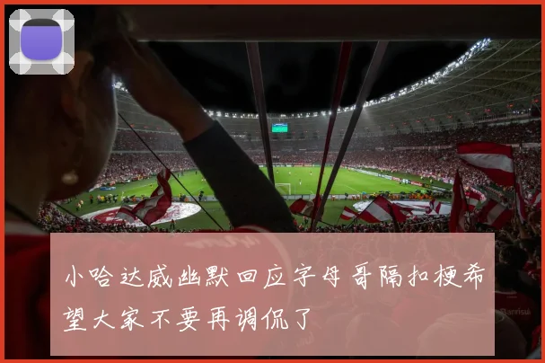 小哈达威幽默回应字母哥隔扣梗希望大家不要再调侃了