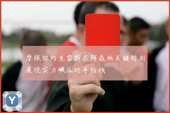 摩根称约克雷斯在阿森纳关键时刻展现实力碾压对手防线