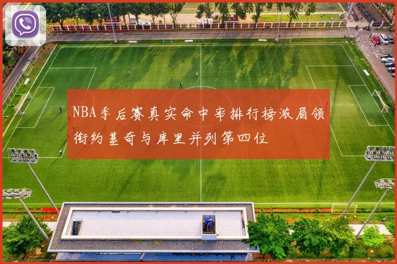 NBA季后赛真实命中率排行榜浓眉领衔约基奇与库里并列第四位