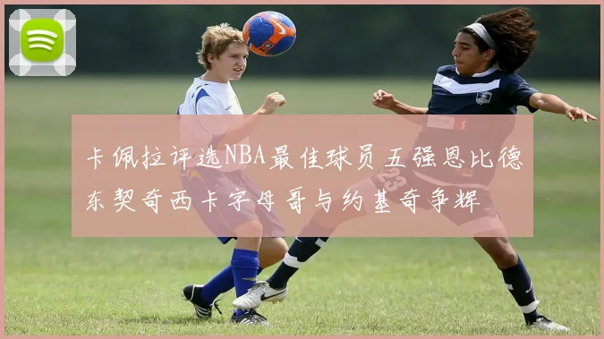 卡佩拉评选NBA最佳球员五强恩比德东契奇西卡字母哥与约基奇争辉