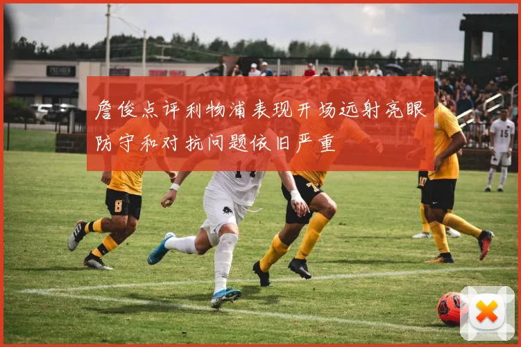 詹俊点评利物浦表现开场远射亮眼防守和对抗问题依旧严重