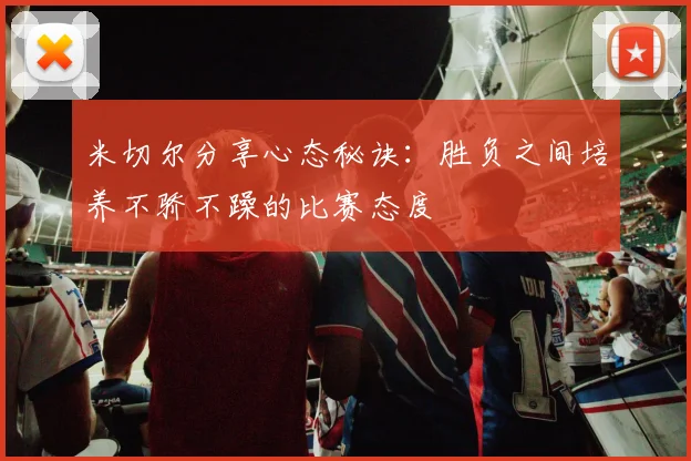 米切尔分享心态秘诀：胜负之间培养不骄不躁的比赛态度