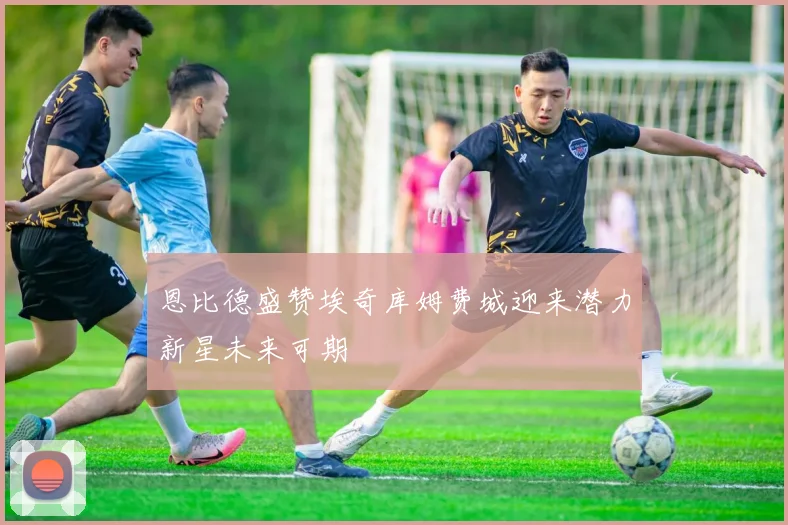 恩比德盛赞埃奇库姆费城迎来潜力新星未来可期
